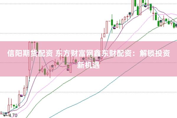 信阳期货配资 东方财富网鑫东财配资：解锁投资新机遇