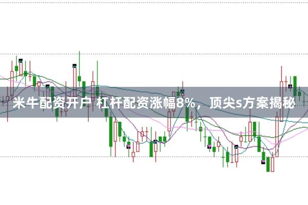 米牛配资开户 杠杆配资涨幅8%，顶尖s方案揭秘
