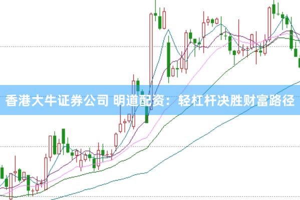 香港大牛证券公司 明道配资：轻杠杆决胜财富路径