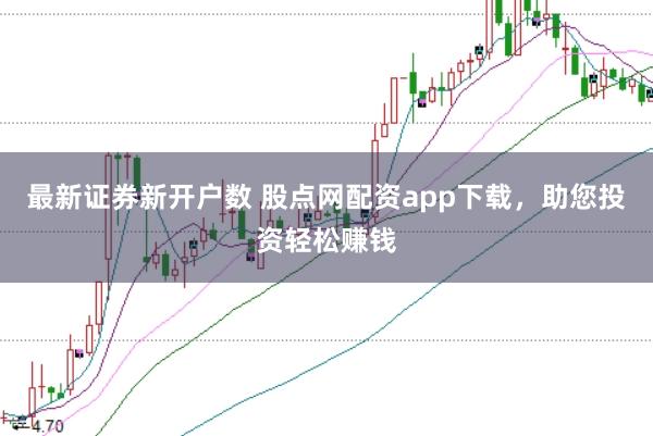 最新证券新开户数 股点网配资app下载，助您投资轻松赚钱