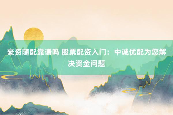 豪资随配靠谱吗 股票配资入门：中诚优配为您解决资金问题