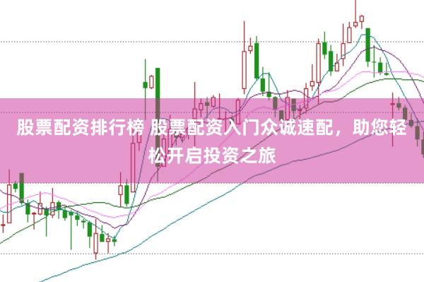 股票配资排行榜 股票配资入门众诚速配，助您轻松开启投资之旅