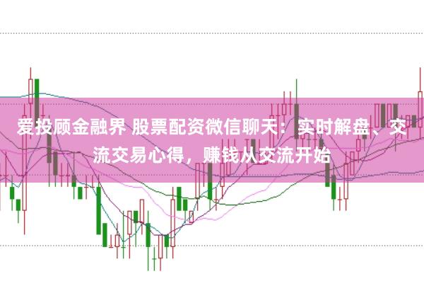 爱投顾金融界 股票配资微信聊天：实时解盘、交流交易心得，赚钱从交流开始