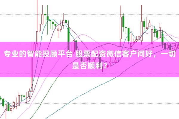 专业的智能投顾平台 股票配资微信客户问好，一切是否顺利？