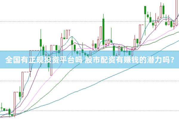 全国有正规投资平台吗 股市配资有赚钱的潜力吗？