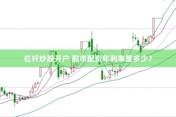 杠杆炒股开户 股市配资年利率是多少？