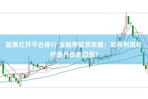 股票杠杆平台排行 金融界配资攻略：如何利用杠杆提升投资回报？