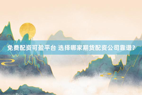 免费配资可盈平台 选择哪家期货配资公司靠谱？