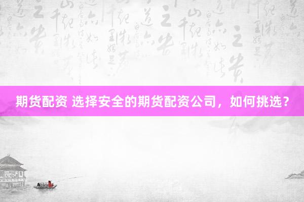 期货配资 选择安全的期货配资公司，如何挑选？