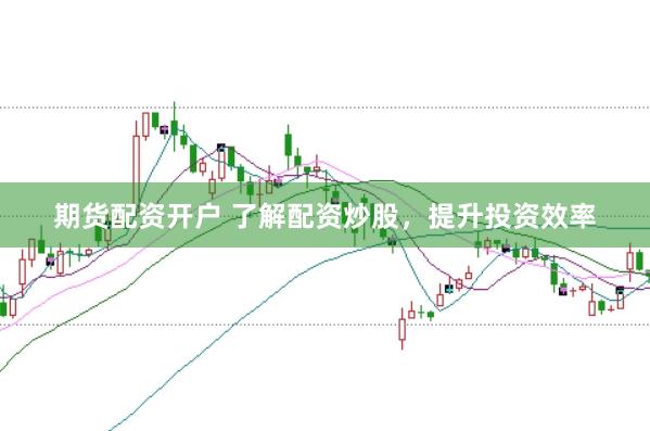 期货配资开户 了解配资炒股，提升投资效率
