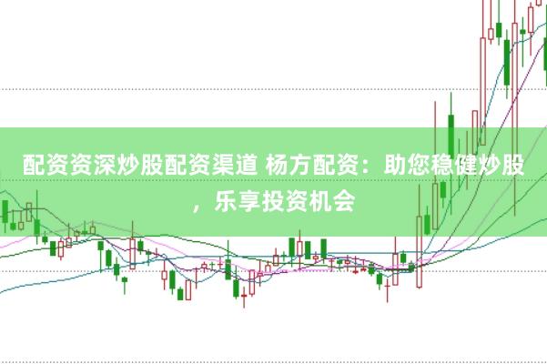 配资资深炒股配资渠道 杨方配资：助您稳健炒股，乐享投资机会