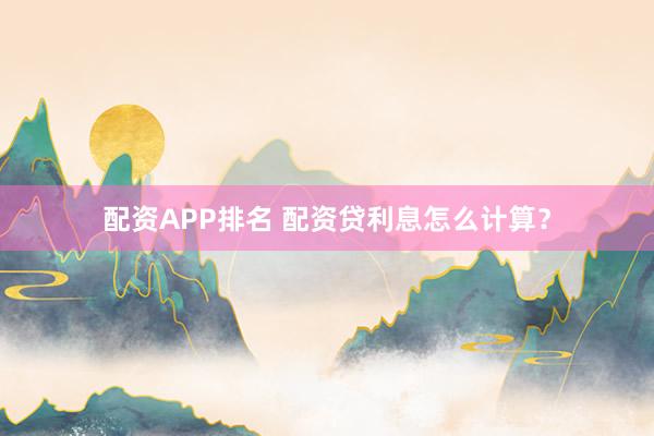 配资APP排名 配资贷利息怎么计算？
