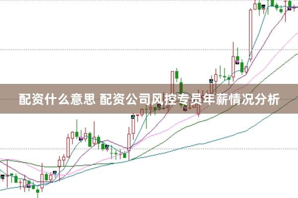 配资什么意思 配资公司风控专员年薪情况分析