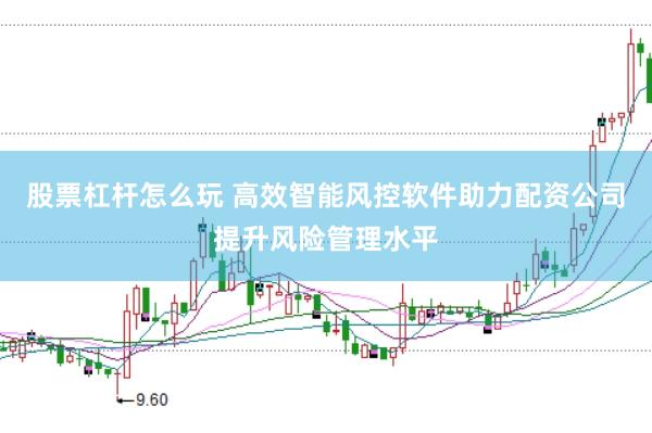 股票杠杆怎么玩 高效智能风控软件助力配资公司提升风险管理水平