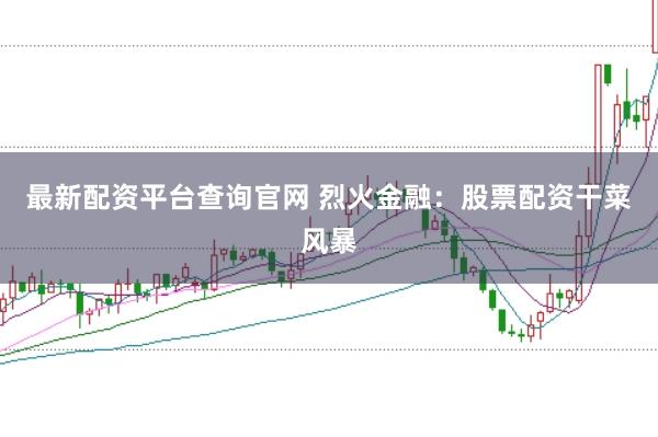 最新配资平台查询官网 烈火金融：股票配资干菜风暴