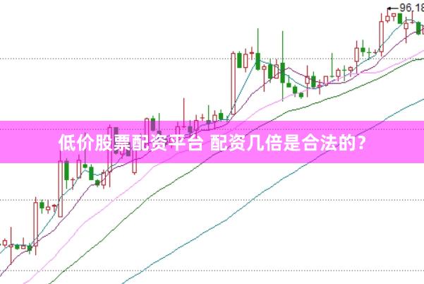 低价股票配资平台 配资几倍是合法的？