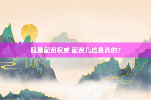 股票配资权威 配资几倍是真的？