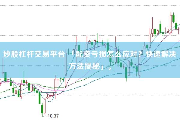 炒股杠杆交易平台 「配资亏损怎么应对？快速解决方法揭秘」。