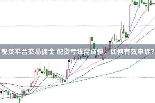 配资平台交易佣金 配资亏钱需谨慎，如何有效申诉？