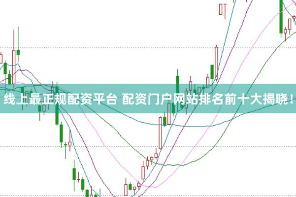 线上最正规配资平台 配资门户网站排名前十大揭晓！