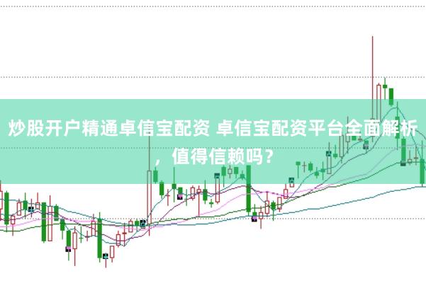 炒股开户精通卓信宝配资 卓信宝配资平台全面解析，值得信赖吗？