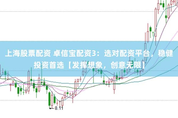 上海股票配资 卓信宝配资3：选对配资平台，稳健投资首选【发挥想象，创意无限】