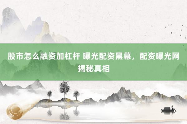 股市怎么融资加杠杆 曝光配资黑幕，配资曝光网揭秘真相