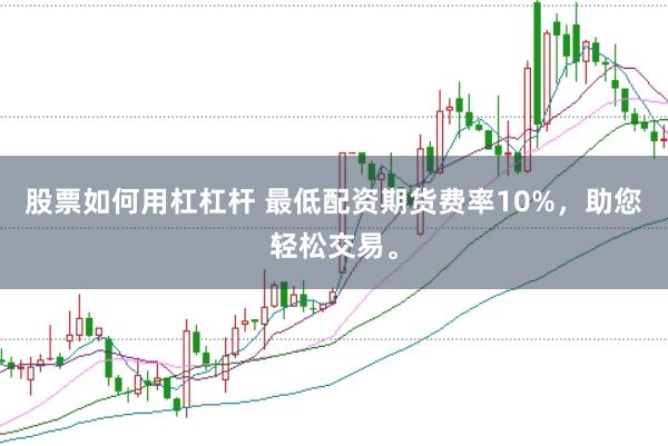 股票如何用杠杠杆 最低配资期货费率10%，助您轻松交易。