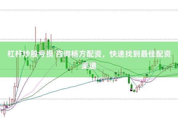 杠杆炒股亏损 咨询杨方配资，快速找到最佳配资渠道