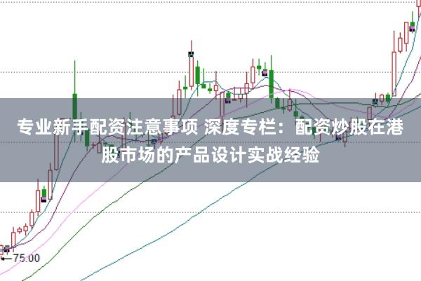 专业新手配资注意事项 深度专栏：配资炒股在港股市场的产品设计实战经验