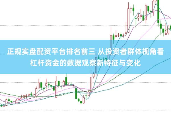 正规实盘配资平台排名前三 从投资者群体视角看杠杆资金的数据观察新特征与变化