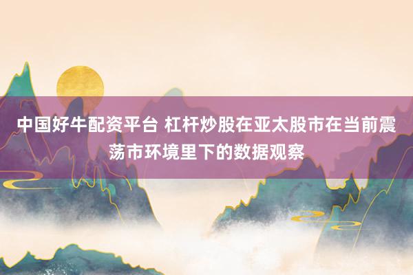 中国好牛配资平台 杠杆炒股在亚太股市在当前震荡市环境里下的数据观察
