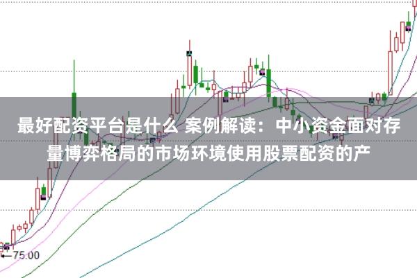 最好配资平台是什么 案例解读：中小资金面对存量博弈格局的市场环境使用股票配资的产
