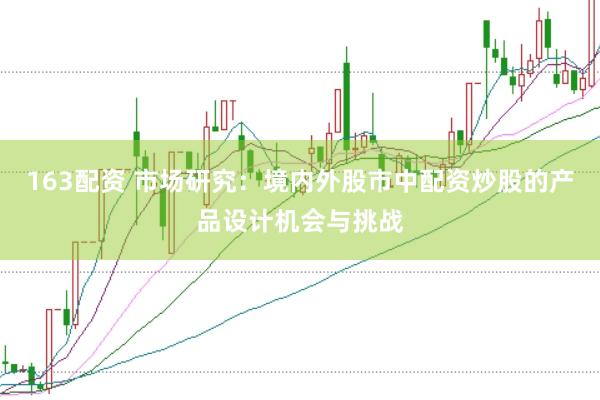 163配资 市场研究：境内外股市中配资炒股的产品设计机会与挑战