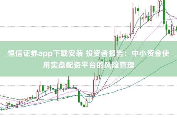 恒信证券app下载安装 投资者报告：中小资金使用实盘配资平台的风险管理
