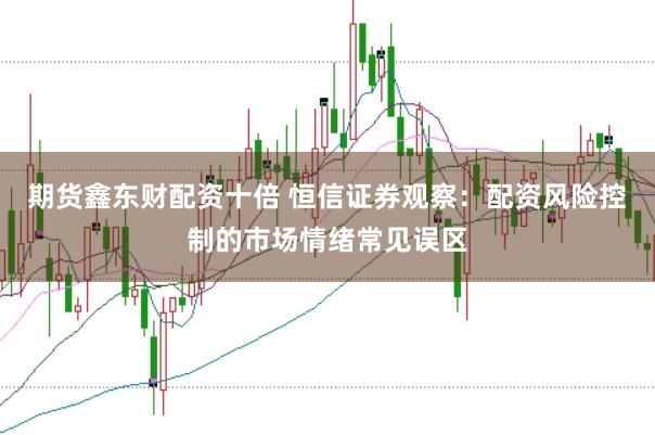 期货鑫东财配资十倍 恒信证券观察：配资风险控制的市场情绪常见误区