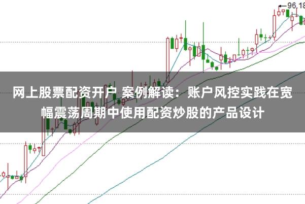 网上股票配资开户 案例解读：账户风控实践在宽幅震荡周期中使用配资炒股的产品设计