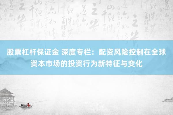 股票杠杆保证金 深度专栏：配资风险控制在全球资本市场的投资行为新特征与变化