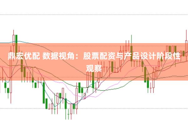鼎宏优配 数据视角：股票配资与产品设计阶段性观察