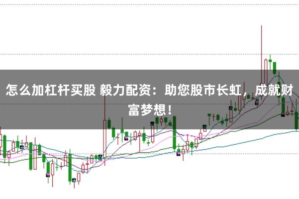 怎么加杠杆买股 毅力配资：助您股市长虹，成就财富梦想！