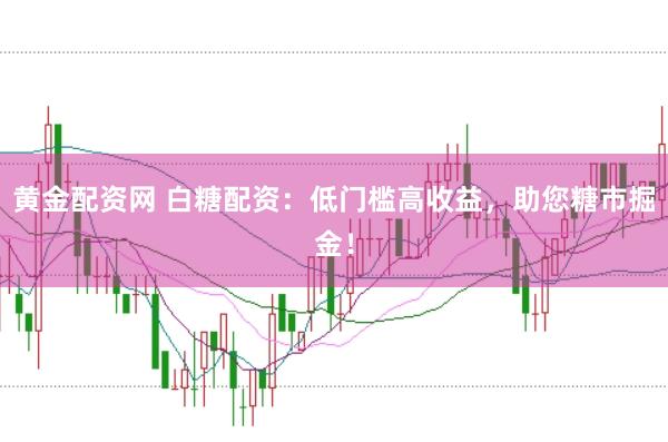 黄金配资网 白糖配资：低门槛高收益，助您糖市掘金！