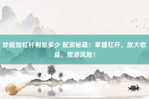 炒股加杠杆利息多少 配资秘籍：掌握杠杆，放大收益，规避风险！