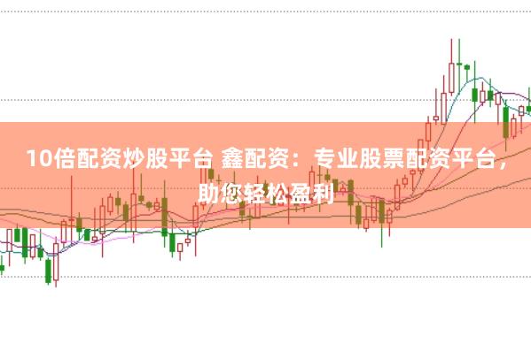10倍配资炒股平台 鑫配资：专业股票配资平台，助您轻松盈利