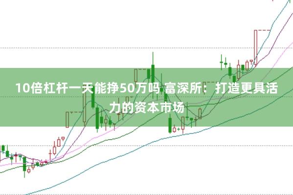 10倍杠杆一天能挣50万吗 富深所：打造更具活力的资本市场