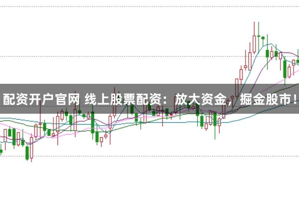 配资开户官网 线上股票配资：放大资金，掘金股市！