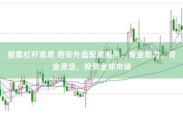 股票杠杆意思 西安外盘配资服务：专业助力，资金灵活，投资全球市场