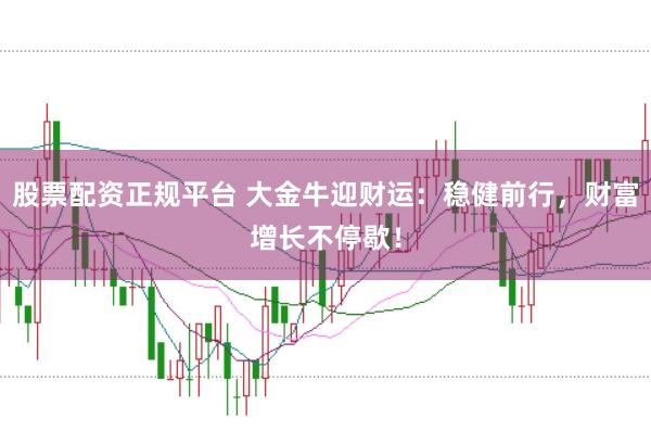 股票配资正规平台 大金牛迎财运：稳健前行，财富增长不停歇！