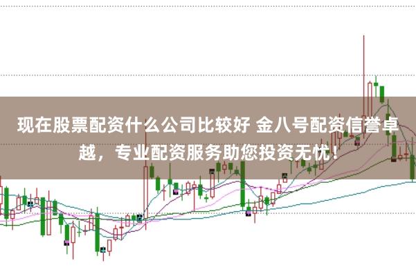 现在股票配资什么公司比较好 金八号配资信誉卓越,专业配资服务助您投资无忧!