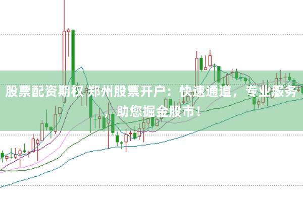 股票配资期权 郑州股票开户：快速通道，专业服务，助您掘金股市！