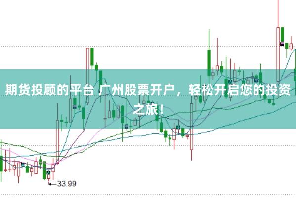 期货投顾的平台 广州股票开户，轻松开启您的投资之旅！